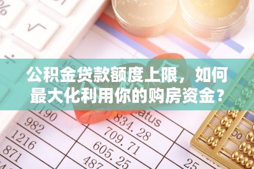 中阳公积金贷款额度上限，如何最大化利用你的购房资金？