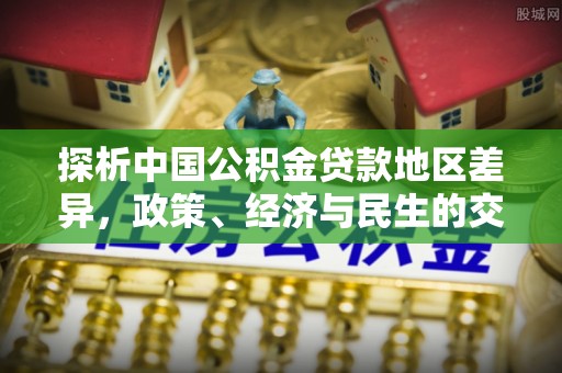 中阳探析中国公积金贷款地区差异，政策、经济与民生的交织影响