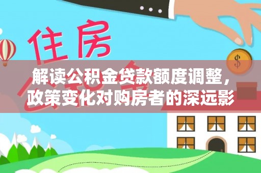 中阳解读公积金贷款额度调整，政策变化对购房者的深远影响