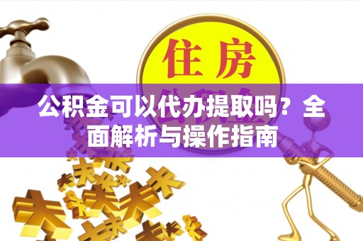 中阳公积金可以代办提取吗？全面解析与操作指南