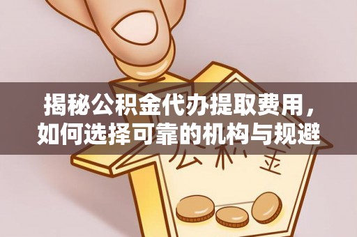 中阳揭秘公积金代办提取费用，如何选择可靠的机构与规避潜在风险