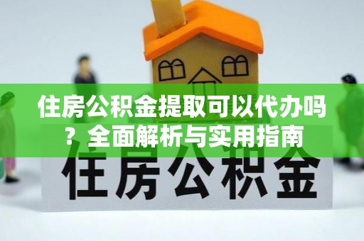中阳住房公积金提取可以代办吗？全面解析与实用指南