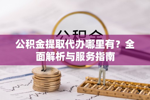 中阳公积金提取代办哪里有？全面解析与服务指南