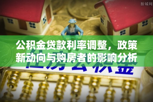 中阳公积金贷款利率调整，政策新动向与购房者的影响分析