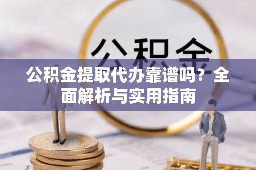 中阳公积金提取代办靠谱吗？全面解析与实用指南