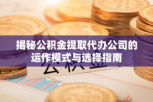 中阳揭秘公积金提取代办公司的运作模式与选择指南