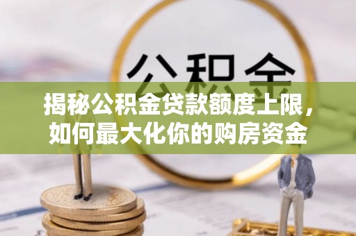中阳揭秘公积金贷款额度上限，如何最大化你的购房资金
