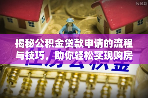中阳揭秘公积金贷款申请的流程与技巧，助你轻松实现购房梦