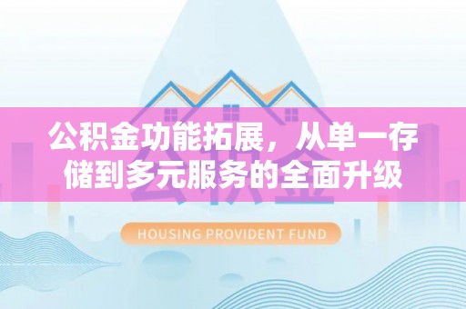 中阳公积金功能拓展，从单一存储到多元服务的全面升级