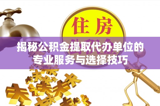 中阳揭秘公积金提取代办单位的专业服务与选择技巧
