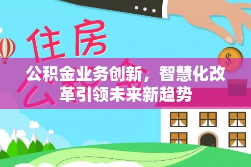 中阳公积金业务创新，智慧化改革引领未来新趋势