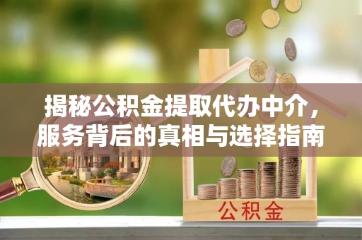 中阳揭秘公积金提取代办中介，服务背后的真相与选择指南