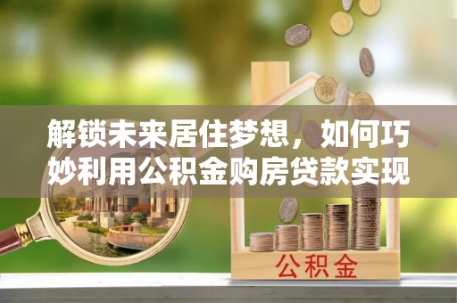 中阳解锁未来居住梦想，如何巧妙利用公积金购房贷款实现房产投资