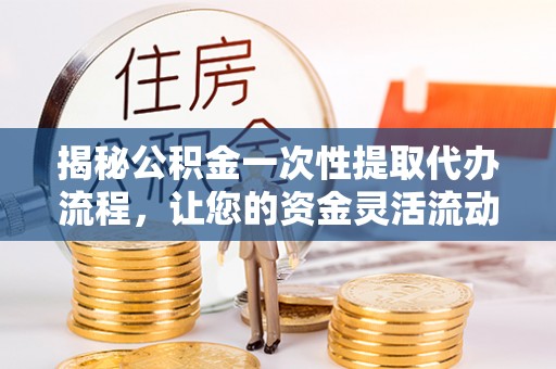 中阳揭秘公积金一次性提取代办流程，让您的资金灵活流动