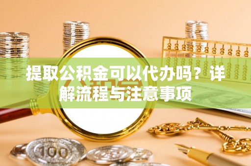 中阳提取公积金可以代办吗？详解流程与注意事项