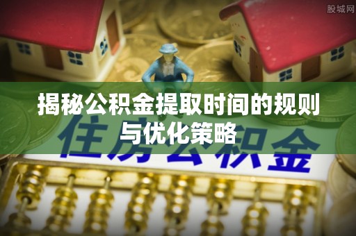 中阳揭秘公积金提取时间的规则与优化策略