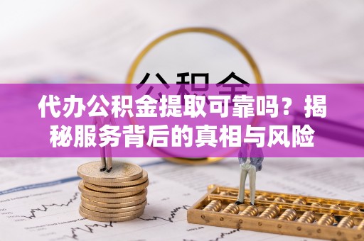 中阳代办公积金提取可靠吗？揭秘服务背后的真相与风险