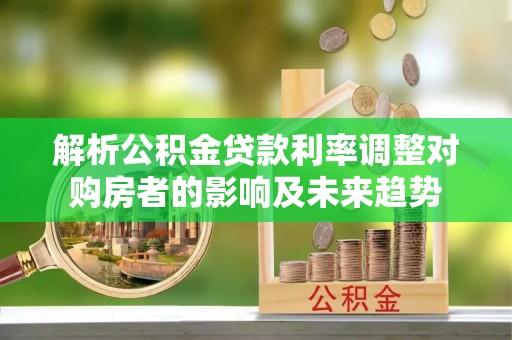 中阳解析公积金贷款利率调整对购房者的影响及未来趋势