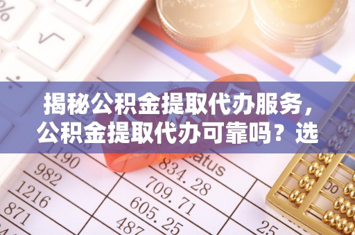中阳揭秘公积金提取代办服务，公积金提取代办可靠吗？选择需谨慎