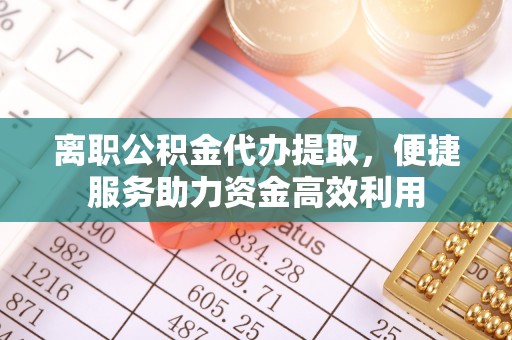 中阳离职公积金代办提取，便捷服务助力资金高效利用