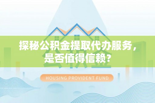 中阳探秘公积金提取代办服务，是否值得信赖？