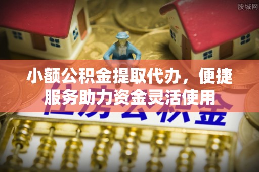 中阳小额公积金提取代办，便捷服务助力资金灵活使用