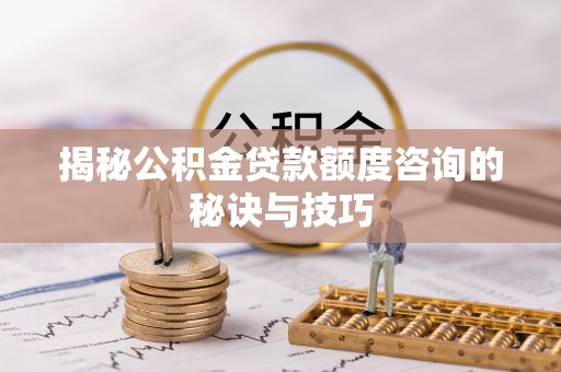 中阳揭秘公积金贷款额度咨询的秘诀与技巧