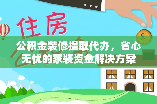 中阳公积金装修提取代办，省心无忧的家装资金解决方案