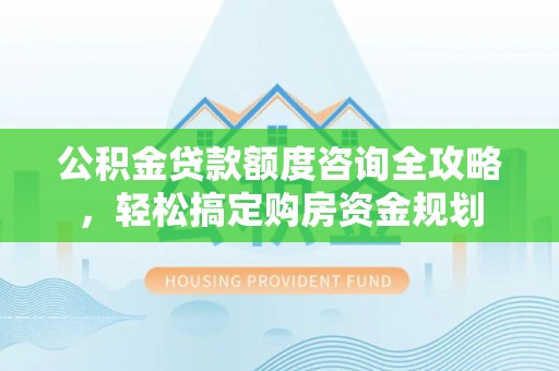 中阳公积金贷款额度咨询全攻略，轻松搞定购房资金规划