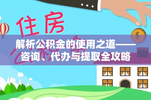 中阳解析公积金的使用之道——咨询、代办与提取全攻略