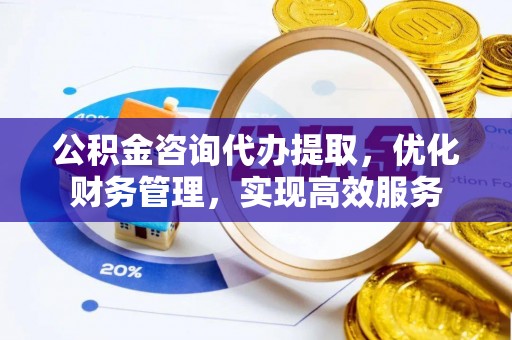 中阳公积金咨询代办提取，优化财务管理，实现高效服务