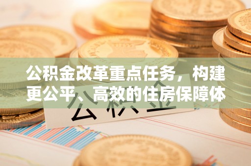 中阳公积金改革重点任务，构建更公平、高效的住房保障体系