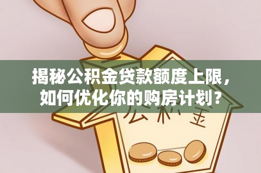 中阳揭秘公积金贷款额度上限，如何优化你的购房计划？