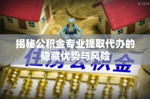 中阳揭秘公积金专业提取代办的隐藏优势与风险