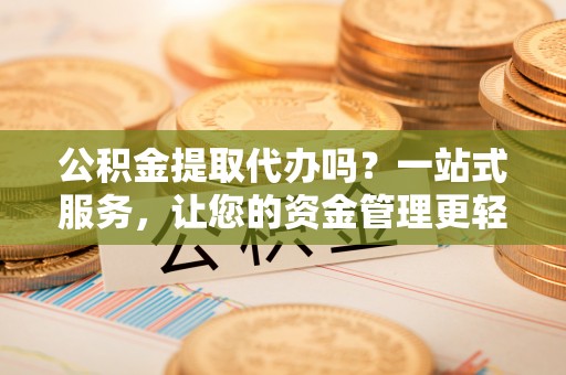 中阳公积金提取代办吗？一站式服务，让您的资金管理更轻松