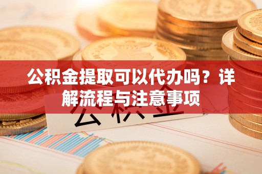 中阳公积金提取可以代办吗？详解流程与注意事项