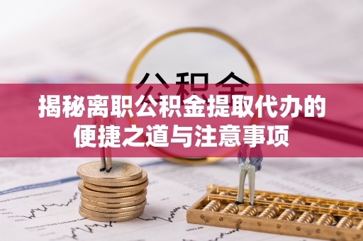 中阳揭秘离职公积金提取代办的便捷之道与注意事项