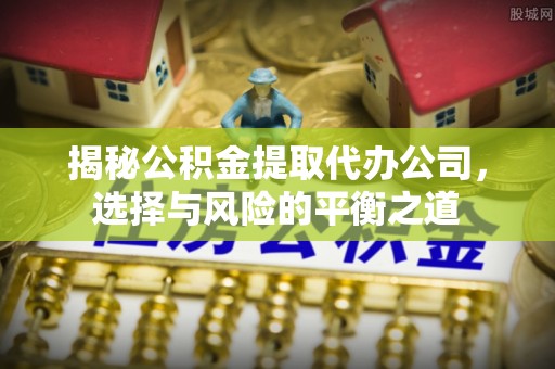中阳揭秘公积金提取代办公司，选择与风险的平衡之道