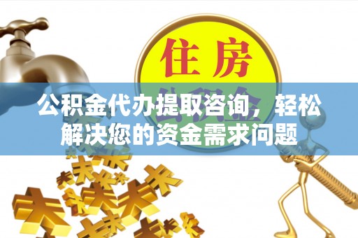 中阳公积金代办提取咨询，轻松解决您的资金需求问题