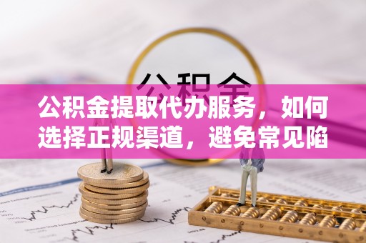 中阳公积金提取代办服务，如何选择正规渠道，避免常见陷阱