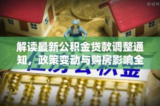 中阳解读最新公积金贷款调整通知，政策变动与购房影响全解析
