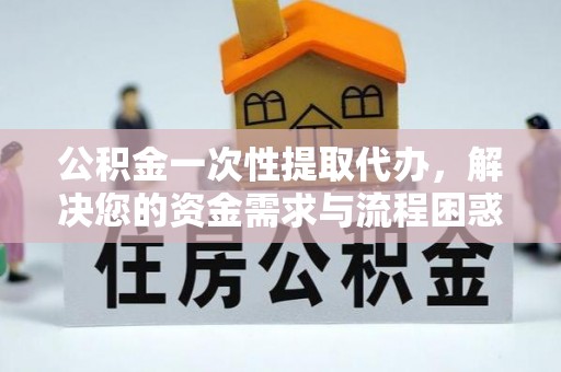 中阳公积金一次性提取代办，解决您的资金需求与流程困惑