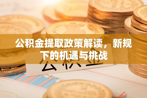 中阳公积金提取政策解读，新规下的机遇与挑战