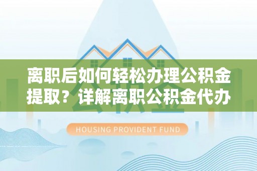 中阳离职后如何轻松办理公积金提取？详解离职公积金代办提取流程