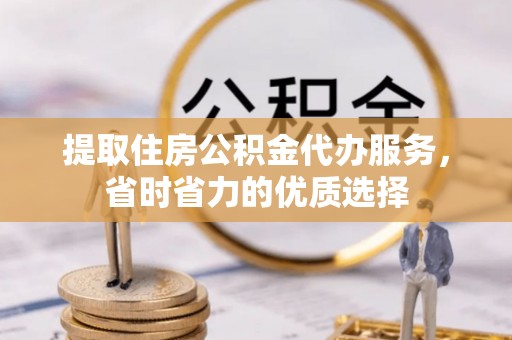 中阳提取住房公积金代办服务，省时省力的优质选择
