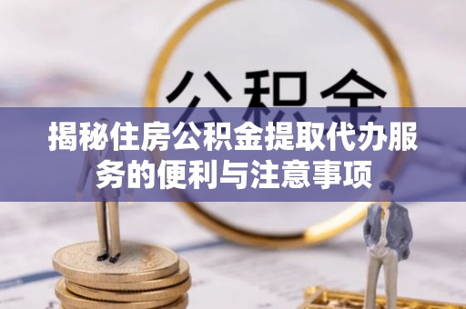 中阳揭秘住房公积金提取代办服务的便利与注意事项