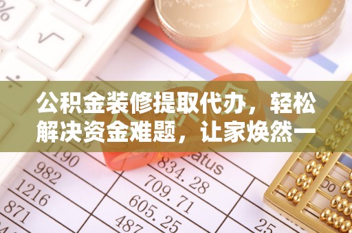 中阳公积金装修提取代办，轻松解决资金难题，让家焕然一新