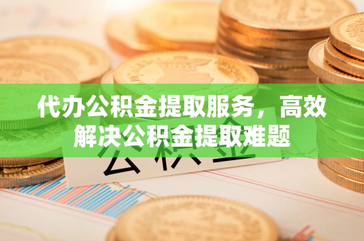 中阳代办公积金提取服务，高效解决公积金提取难题