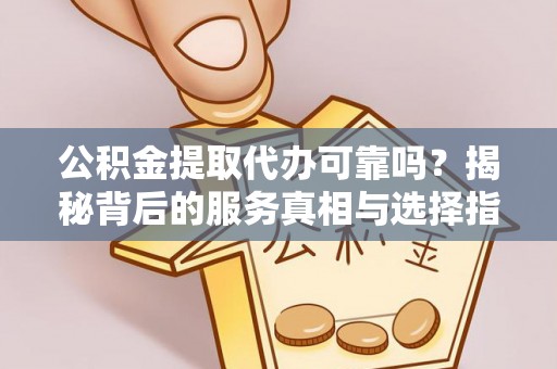 中阳公积金提取代办可靠吗？揭秘背后的服务真相与选择指南