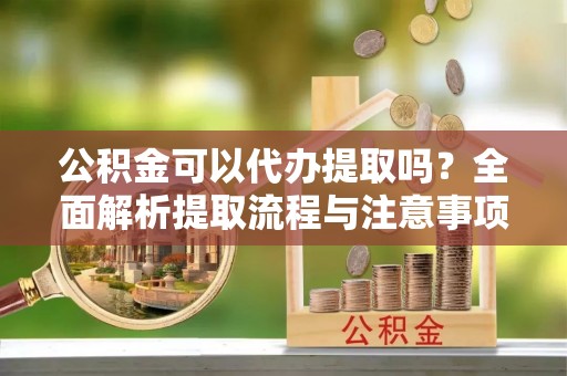 中阳公积金可以代办提取吗？全面解析提取流程与注意事项